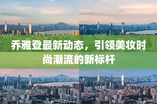 乔雅登最新动态，引领美妆时尚潮流的新标杆