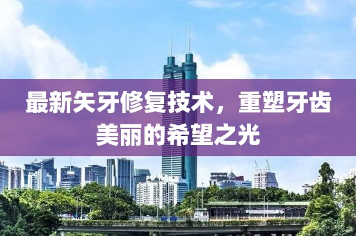最新矢牙修复技术，重塑牙齿美丽的希望之光