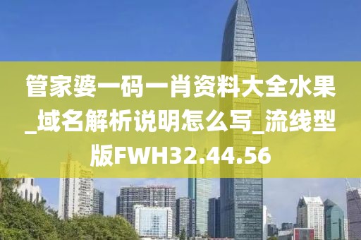 管家婆一码一肖资料大全水果_域名解析说明怎么写_流线型版FWH32.44.56