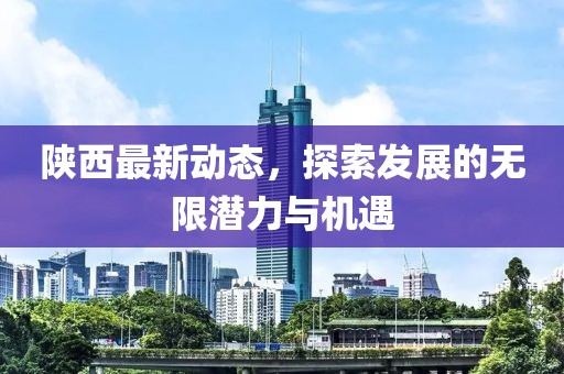 陕西最新动态，探索发展的无限潜力与机遇