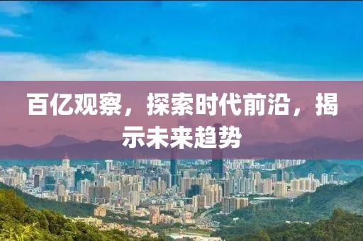 百亿观察，探索时代前沿，揭示未来趋势