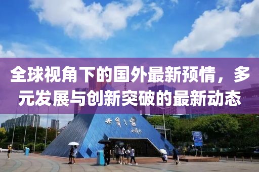 全球视角下的国外最新预情，多元发展与创新突破的最新动态
