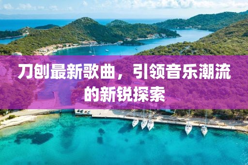 刀刨最新歌曲，引领音乐潮流的新锐探索