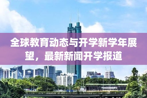 全球教育动态与开学新学年展望，最新新闻开学报道