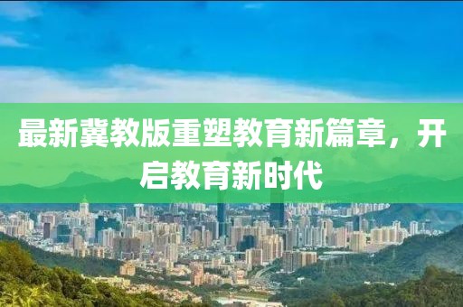 最新冀教版重塑教育新篇章，开启教育新时代