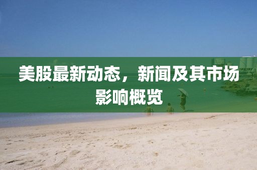 美股最新动态，新闻及其市场影响概览