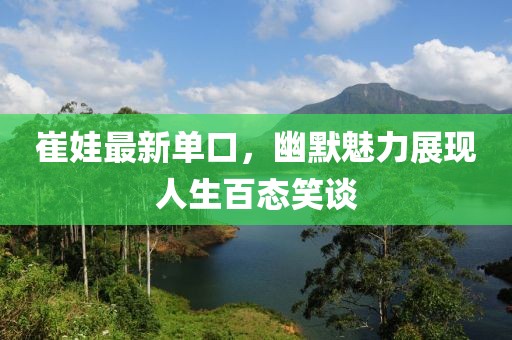崔娃最新单口，幽默魅力展现人生百态笑谈