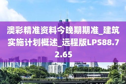 澳彩精准资料今晚期期准_建筑实施计划概述_远程版LPS88.72.65