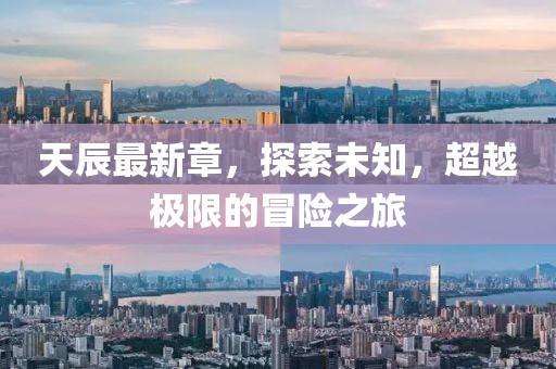 天辰最新章，探索未知，超越极限的冒险之旅