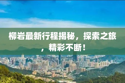 柳岩最新行程揭秘，探索之旅，精彩不断！