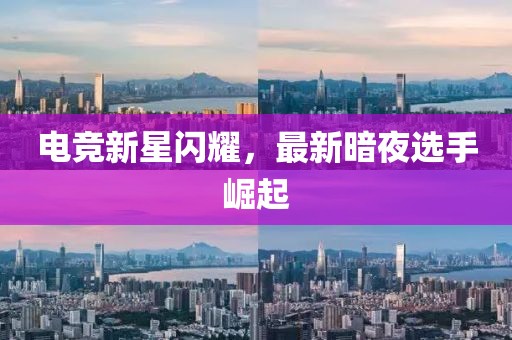 电竞新星闪耀，最新暗夜选手崛起