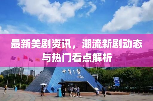 最新美剧资讯，潮流新剧动态与热门看点解析