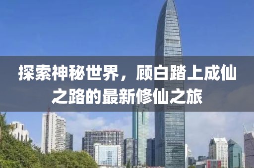探索神秘世界，顾白踏上成仙之路的最新修仙之旅