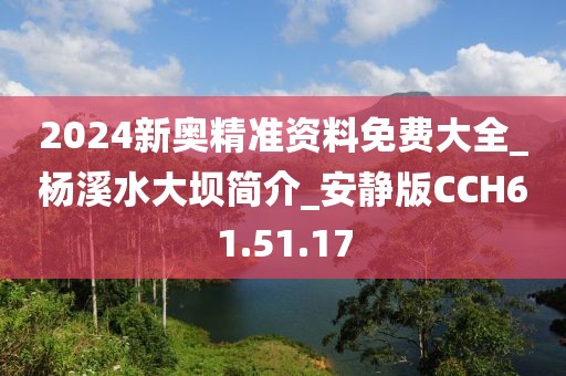 2024新奥精准资料免费大全_杨溪水大坝简介_安静版CCH61.51.17