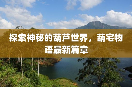 探索神秘的葫芦世界，葫宅物语最新篇章