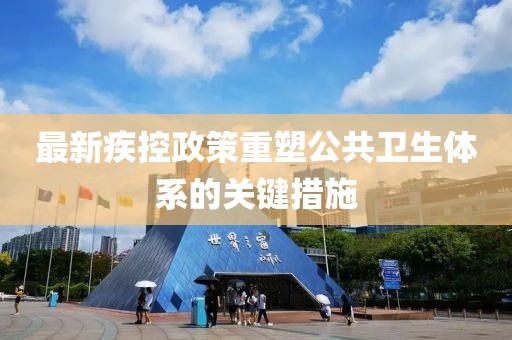 最新疾控政策重塑公共卫生体系的关键措施