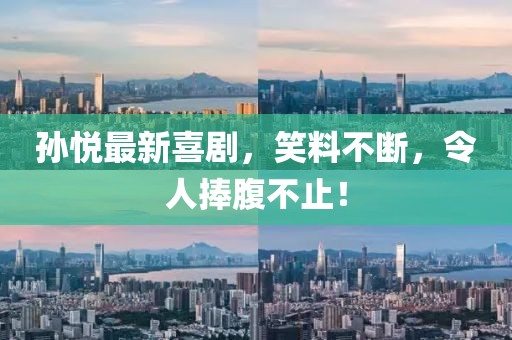 孙悦最新喜剧，笑料不断，令人捧腹不止！