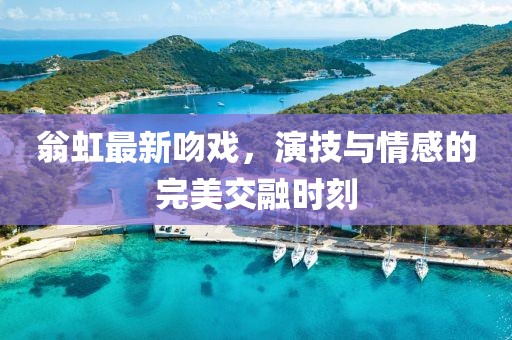 翁虹最新吻戏，演技与情感的完美交融时刻
