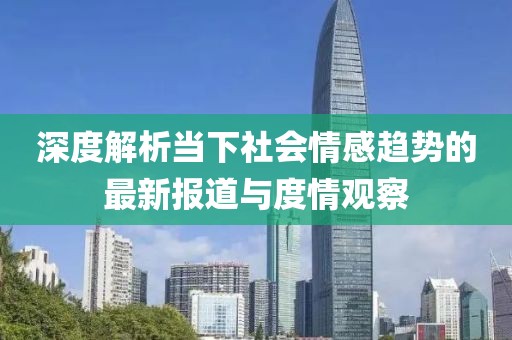 深度解析当下社会情感趋势的最新报道与度情观察