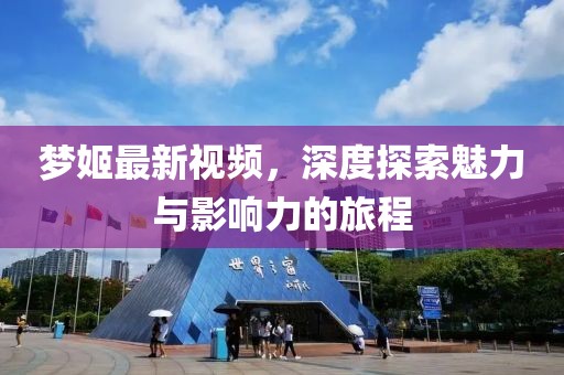 梦姬最新视频，深度探索魅力与影响力的旅程
