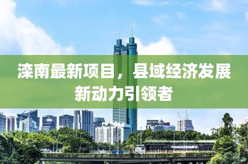 滦南最新项目，县域经济发展新动力引领者
