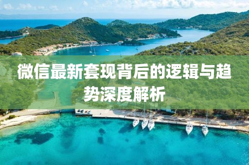微信最新套现背后的逻辑与趋势深度解析