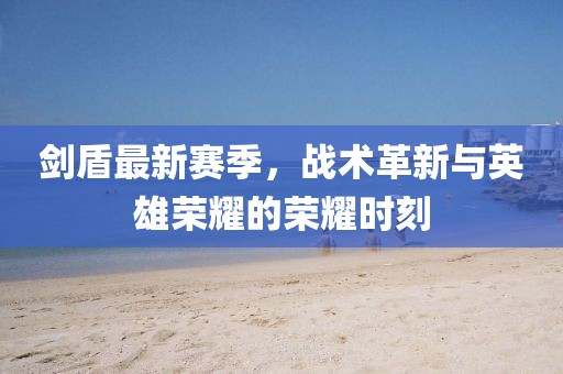 剑盾最新赛季，战术革新与英雄荣耀的荣耀时刻
