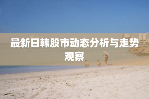 最新日韩股市动态分析与走势观察