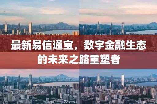 最新易信通宝，数字金融生态的未来之路重塑者