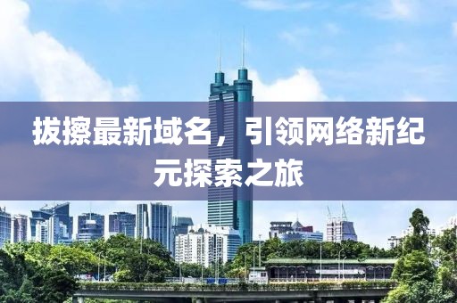 拔擦最新域名，引领网络新纪元探索之旅