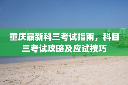 重庆最新科三考试指南，科目三考试攻略及应试技巧