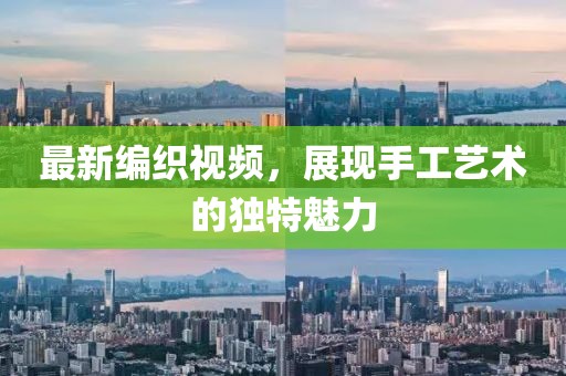 最新编织视频，展现手工艺术的独特魅力