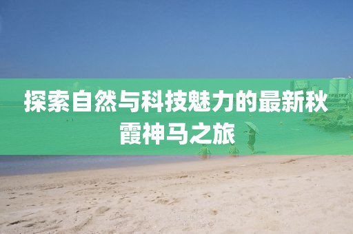 探索自然与科技魅力的最新秋霞神马之旅