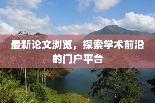 最新论文浏览，探索学术前沿的门户平台