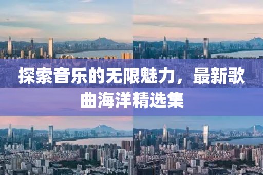 探索音乐的无限魅力，最新歌曲海洋精选集