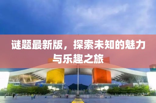 谜题最新版，探索未知的魅力与乐趣之旅