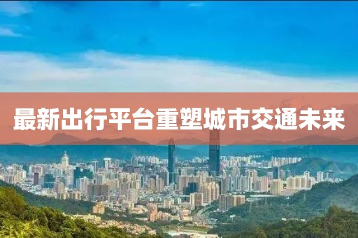 最新出行平台重塑城市交通未来