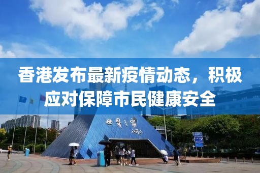 香港发布最新疫情动态，积极应对保障市民健康安全