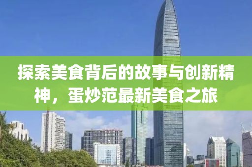 探索美食背后的故事与创新精神，蛋炒范最新美食之旅