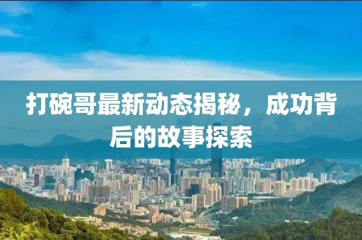 打碗哥最新动态揭秘，成功背后的故事探索