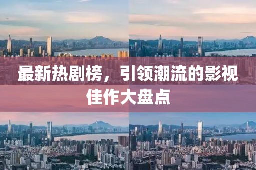 最新热剧榜，引领潮流的影视佳作大盘点