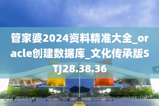 管家婆2024资料精准大全_oracle创建数据库_文化传承版STJ28.38.36
