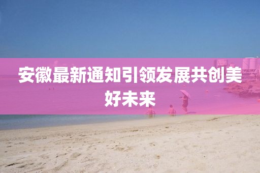 安徽最新通知引领发展共创美好未来