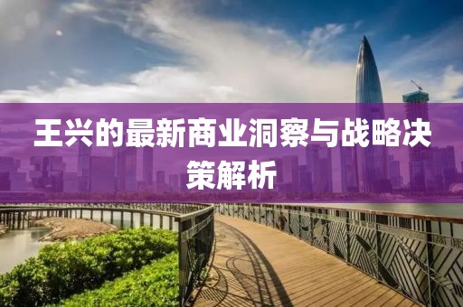 王兴的最新商业洞察与战略决策解析