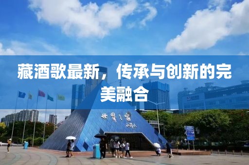 藏酒歌最新，传承与创新的完美融合