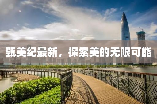 甄美纪最新，探索美的无限可能