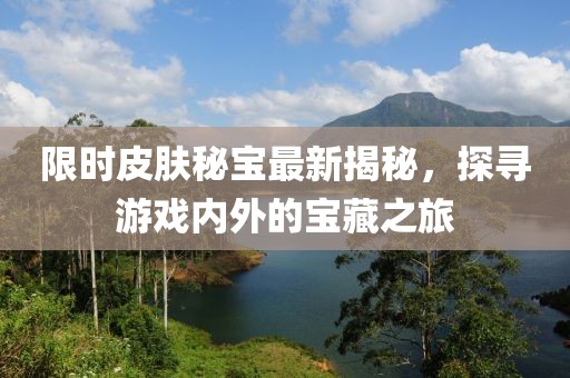 限时皮肤秘宝最新揭秘，探寻游戏内外的宝藏之旅