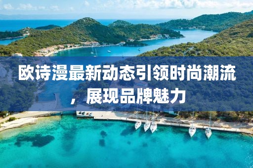 欧诗漫最新动态引领时尚潮流，展现品牌魅力