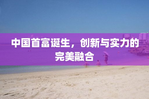 中国首富诞生，创新与实力的完美融合