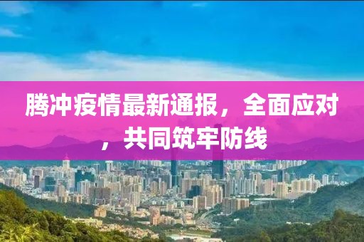 腾冲疫情最新通报，全面应对，共同筑牢防线